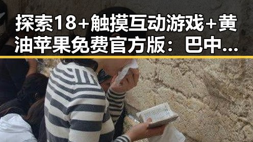 探索18+触摸互动游戏+黄油苹果免费官方版:巴中市最新指南