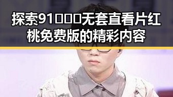 探索91❌❌❌无套直看片红桃免费版的精彩内容