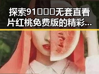 探索91❌❌❌无套直看片红桃免费版的精彩内容