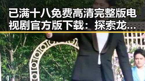 已满十八免费高清完整版电视剧官方版下载:探索龙岩市的人物与动向