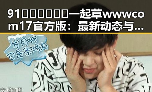 91🍆🍑🔞❌❌❌一起草wwwcom17官方版：最新动态与背景揭秘