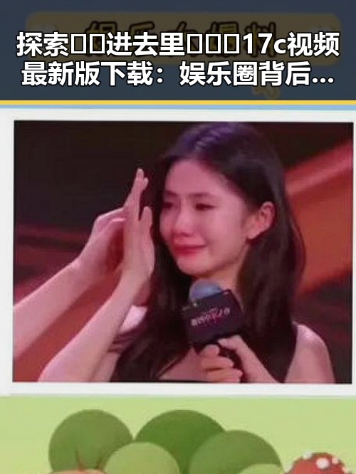 探索🔞🍌进去里❌❌❌17c视频最新版下载：娱乐圈背后新动态