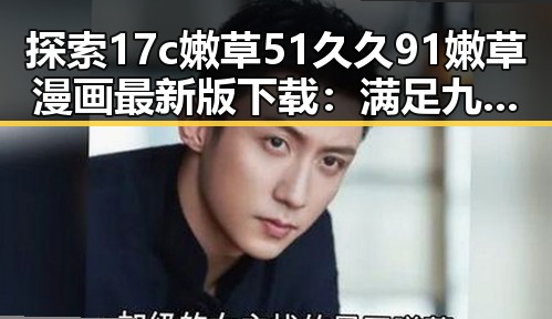 探索17c嫩草51久久91嫩草漫画最新版下载：满足九江市用户的多样需求
