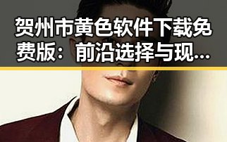贺州市黄色软件下载免费版：前沿选择与现状解析