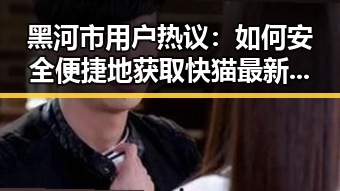 黑河市用户热议：如何安全便捷地获取快猫最新版下载