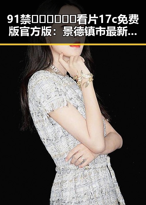 91禁🍆🍑🔞❌❌❌看片17c免费版官方版：景德镇市最新官方资源解析