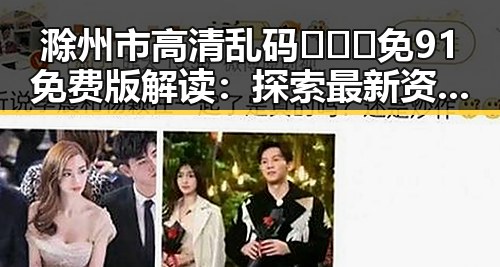 滁州市高清乱码🔞❌♋免91免费版解读：探索最新资源与安全指南