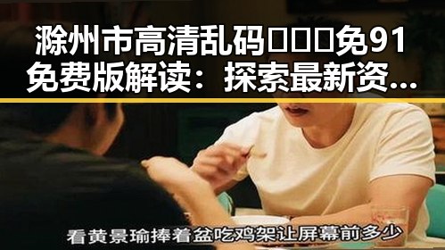 滁州市高清乱码🔞❌♋免91免费版解读:探索最新资源与安全指南