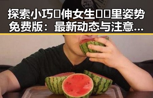 探索小巧🐥伸女生🍑🍑里姿势免费版:最新动态与注意事项