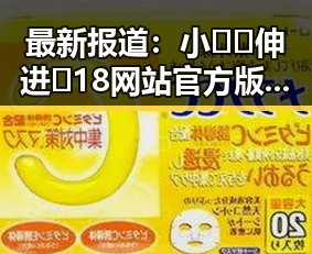 最新报道:小🐔🐔伸进🈲18网站官方版引发热议