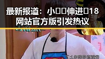 最新报道:小🐔🐔伸进🈲18网站官方版引发热议