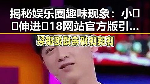 揭秘娱乐圈趣味现象：小🐔🐔伸进🈲18网站官方版引发关注