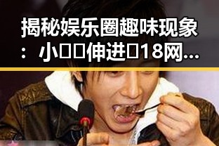 揭秘娱乐圈趣味现象:小🐔🐔伸进🈲18网站官方版引发关注