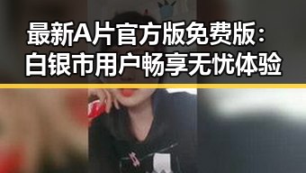 最新A片官方版免费版：白银市用户畅享无忧体验