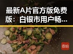最新A片官方版免费版:白银市用户畅享无忧体验