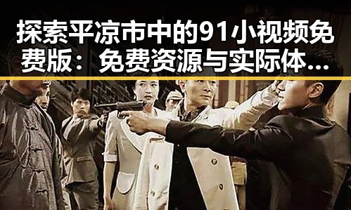 探索平凉市中的91小视频免费版：免费资源与实际体验的对比