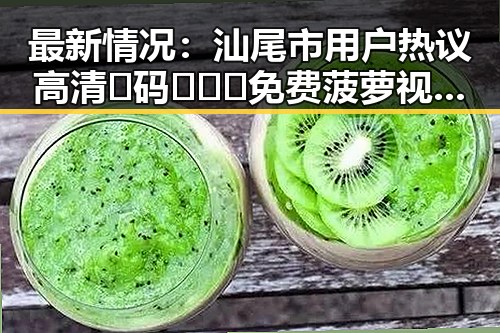 最新情况：汕尾市用户热议高清🈚码🔞❌♋免费菠萝视频免费版使用体验