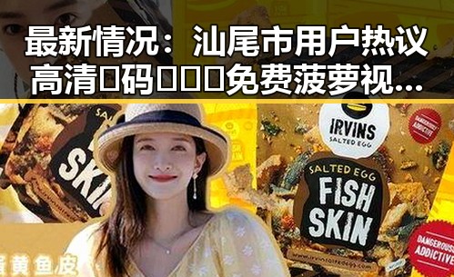 最新情况:汕尾市用户热议高清🈚码🔞❌♋免费菠萝视频免费版使用体验
