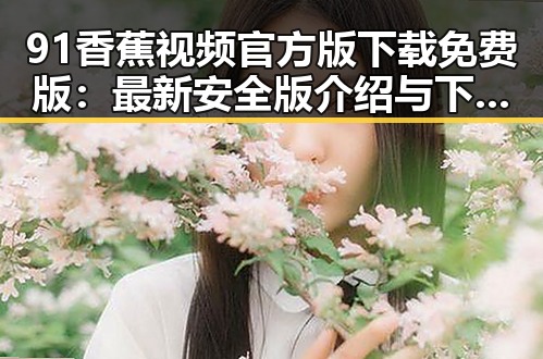 91香蕉视频官方版下载免费版:最新安全版介绍与下载指南