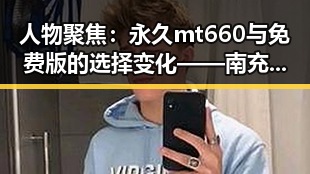 人物聚焦:永久mt660与免费版的选择变化——南充市的最新动态