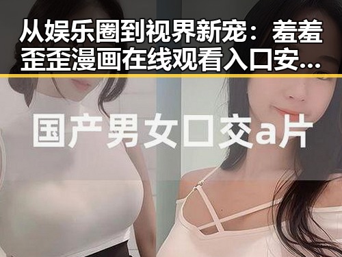 从娱乐圈到视界新宠：羞羞歪歪漫画 在线观看入口安卓版的变化与探索