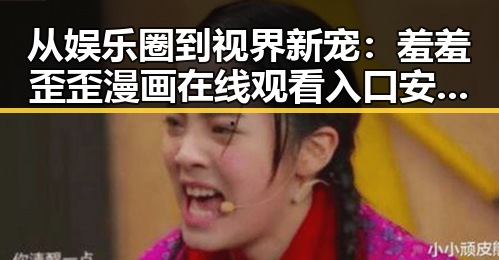 从娱乐圈到视界新宠:羞羞歪歪漫画 在线观看入口安卓版的变化与探索
