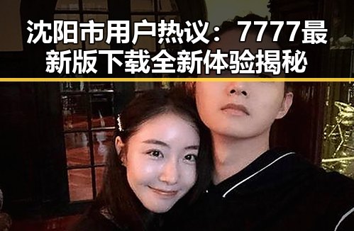 沈阳市用户热议:7777最新版下载全新体验揭秘