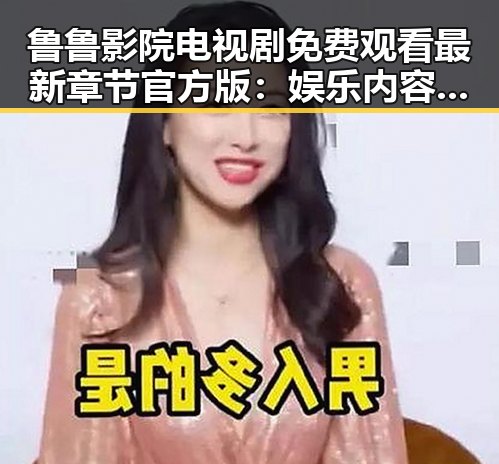 鲁鲁影院电视剧免费观看最新章节官方版：娱乐内容的变化与展望