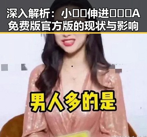 深入解析：小🐔🐔伸进🈲🔞🔞A免费版官方版的现状与影响