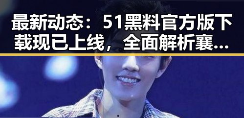 最新动态：51黑料官方版下载现已上线，全面解析襄阳市的相关资讯