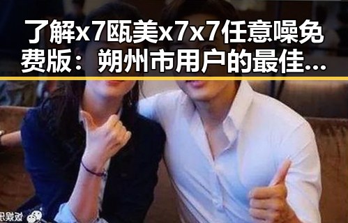 了解x7瓯美x7x7任意噪免费版：朔州市用户的最佳选择