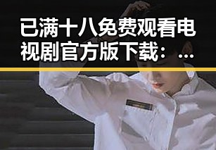 已满十八免费观看电视剧官方版下载:最新高清资源全解析