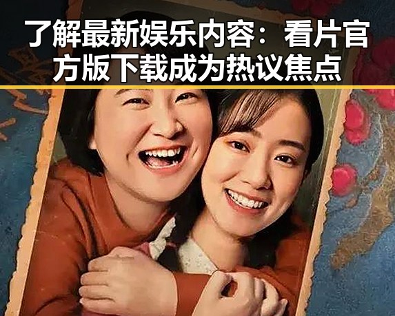 了解最新娱乐内容:看片官方版下载成为热议焦点