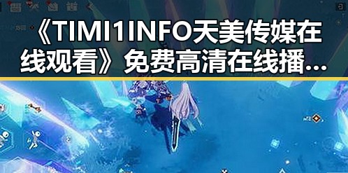 《TIMI1INFO天美传媒在线观看》免费高清在线播放全集：昌都市的最新影视体验