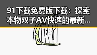 91下载免费版下载:探索本物双子AV快速的最新资源