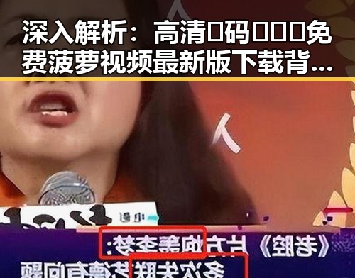 深入解析：高清🈚码🔞❌♋免费菠萝视频最新版下载背后的行业现状
