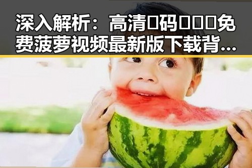 深入解析:高清🈚码🔞❌♋免费菠萝视频最新版下载背后的行业现状