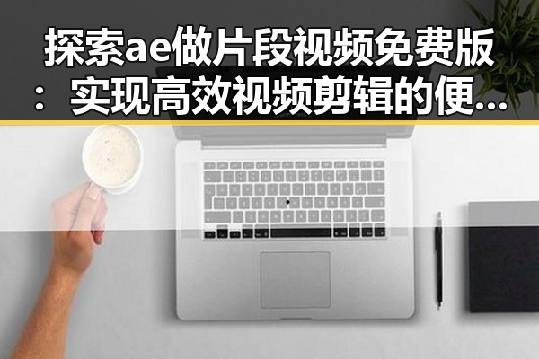 探索ae做片段视频免费版:实现高效视频剪辑的便捷途径