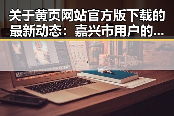 关于黄页网站官方版下载的最新动态:嘉兴市用户的实用指南