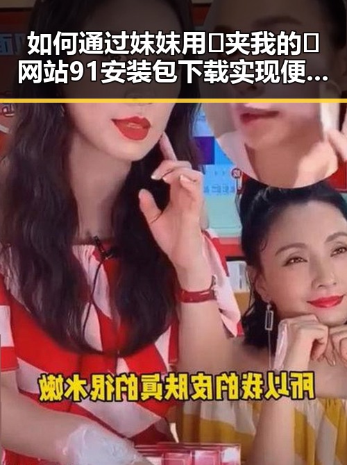 如何通过妺妺用🐻夹我的🍌网站91安装包下载实现便捷获取