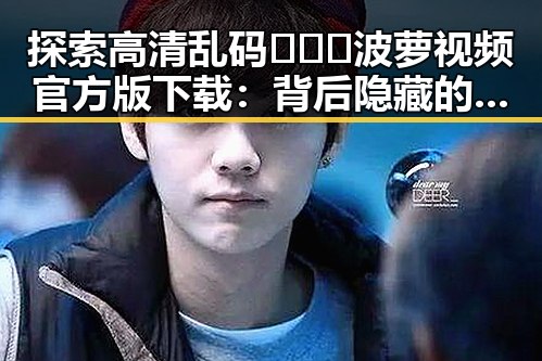 探索高清乱码🔞❌♋波萝视频官方版下载：背后隐藏的行业现象