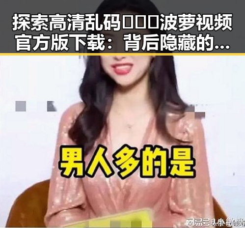 探索高清乱码🔞❌♋波萝视频官方版下载:背后隐藏的行业现象