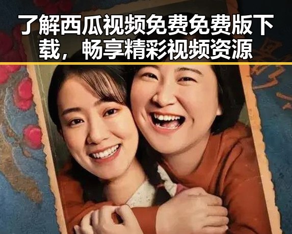 了解西瓜视频免费免费版下载，畅享精彩视频资源