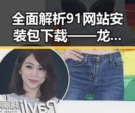 全面解析91网站安装包下载——龙岩市用户的实用指南