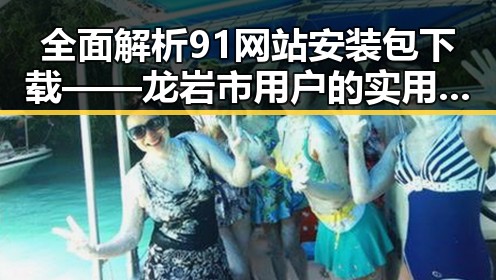 全面解析91网站安装包下载——龙岩市用户的实用指南