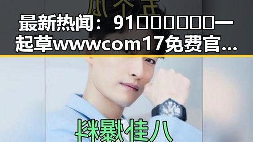 最新热闻：91🍆🍑🔞❌❌❌一起草wwwcom17免费官方版带来全面解读