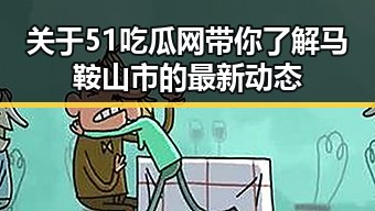 关于51吃瓜网带你了解马鞍山市的最新动态