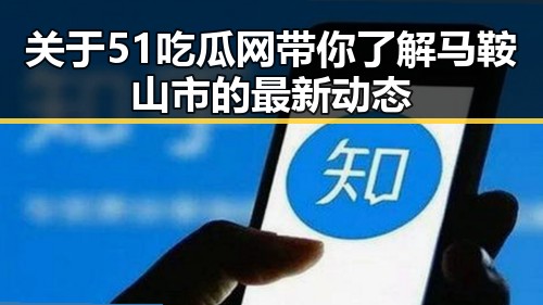 关于51吃瓜网带你了解马鞍山市的最新动态