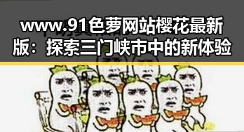 www.91色 萝网站樱花最新版：探索三门峡市中的新体验
