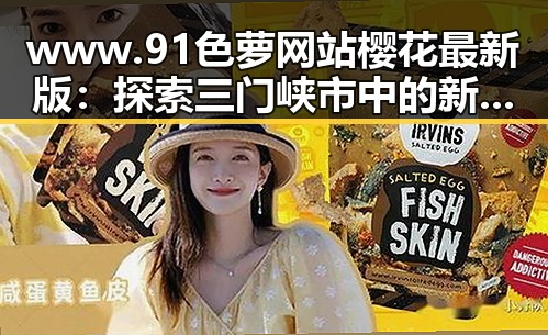 www.91色 萝网站樱花最新版:探索三门峡市中的新体验